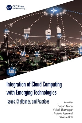 Integration of Cloud Computing with Emerging Technologies: Issues, Challenges, and Practices by Sinha, Sapna
