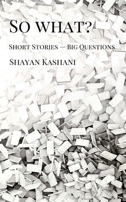 So What? Short Stories - Big Questions by Kashani, Shayan