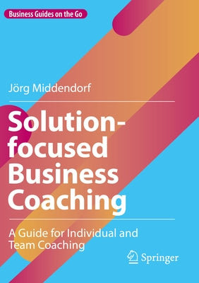 Solution-Focused Business Coaching: A Guide for Individual and Team Coaching by Middendorf, Jörg