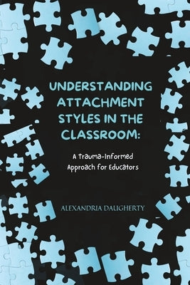 Understanding Attachment Styles in the Classroom: A Trauma-Informed Approach for Educators by Daugherty, Alexandria
