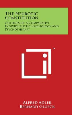 The Neurotic Constitution: Outlines Of A Comparative Individualistic Psychology And Psychotherapy by Adler, Alfred