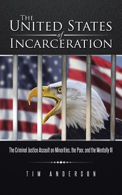 The United States of Incarceration: The Criminal Justice Assault on Minorities, the Poor, and the Mentally Ill by Anderson, Tim