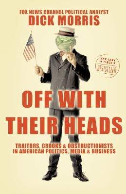 Off with Their Heads: Traitors, Crooks, and Obstructionists in American Politics, Media, and Business by Morris, Dick