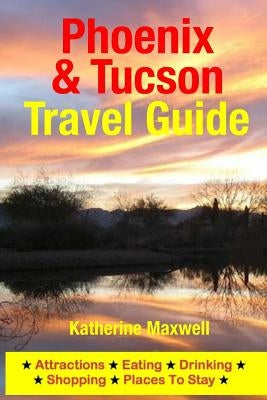 Phoenix & Tucson Travel Guide: Attractions, Eating, Drinking, Shopping & Places To Stay by Maxwell, Katherine