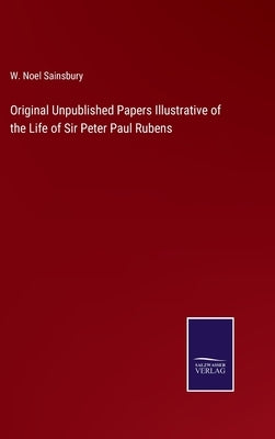 Original Unpublished Papers Illustrative of the Life of Sir Peter Paul Rubens by Sainsbury, W. Noel