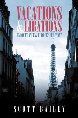 Vacations and Libations: Enjoy France and Europe Our Way by Bailey, Scott