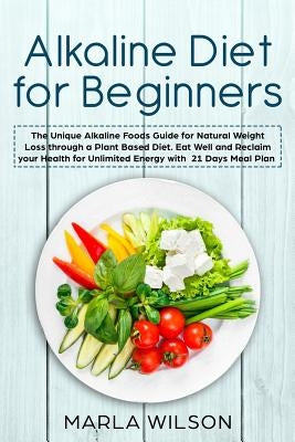 Alkaline Diet for Beginners: The Unique Alkaline Foods Guide for Natural Weight Loss through a Plant Based Diet. Eat Well and Reclaim your Health f by Wilson, Marla
