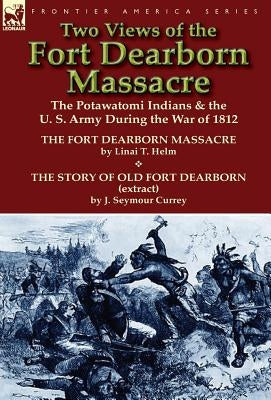 Two Views of the Fort Dearborn Massacre: The Potawatomi Indians & the U. S. Army During the War of 1812-The Fort Dearborn Massacre by Linai T. Helm an by Helm, Linai T.