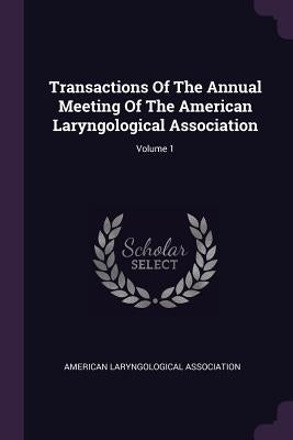 Transactions Of The Annual Meeting Of The American Laryngological Association; Volume 1 by Association, American Laryngological