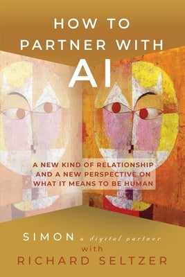 How to Partner with AI: A New Kind of Relationship and a New Perspective on What It Means to be Human by Seltzer, Richard