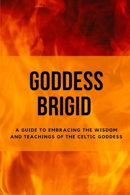 Goddess Brigid: A Guide to Embracing the Wisdom and Teachings of the Celtic Goddess by Muir, Nichole