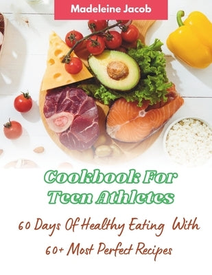 Cookbook For Teen Athletes: 60 Days Of Healthy Eating: 60+ Most Perfect Recipes by Jacob, Madeleine