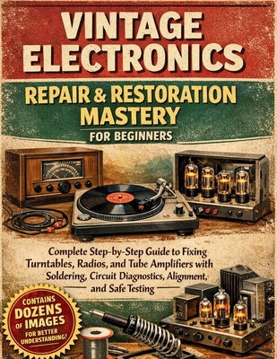 Vintage Electronics Repair & Restoration Mastery for Beginners: Complete Step-by-Step Guide to Fixing Turntables, Radios, and Tube Amplifiers with Sol by Logan, Craft