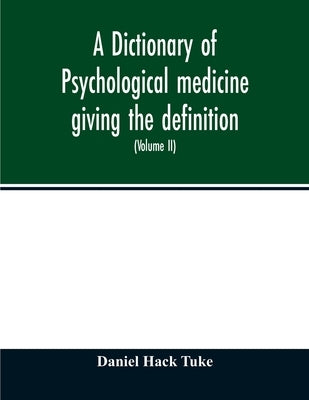 A Dictionary of psychological medicine giving the definition, etymology and synonyms of the terms used in medical psychology, with the symptoms, treat by Hack Tuke, Daniel