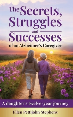 The Secrets, Struggles and Successes of an Alzheimer's Caregiver: A daughter's twelve-year journey by Stephens, Ellen Pettijohn