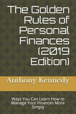 The Golden Rules of Personal Finances (2019 Edition): Ways You Can Learn How to Manage Your Finances More Simply by Kennedy, Anthony