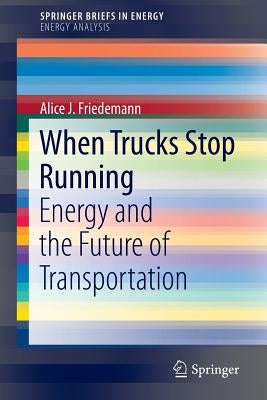 When Trucks Stop Running: Energy and the Future of Transportation by Friedemann, A. J.