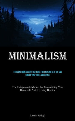 Minimalism: Efficient Home Decor Strategies For Tackling Clutter And Simplifying Your Living Space (The Indispensable Manual For Streamlining Your Hou by Schlögl, Laszlo