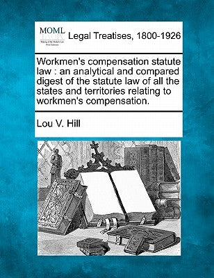 Workmen's Compensation Statute Law: An Analytical and Compared Digest of the Statute Law of All the States and Territories Relating to Workmen's Compe by Hill, Lou V.