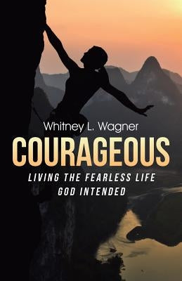 Courageous: Living the Fearless Life God Intended by Wagner, Whitney L.