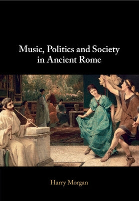 Music, Politics and Society in Ancient Rome by Morgan, Harry