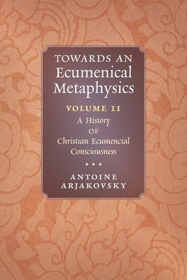 Towards an Ecumenical Metaphysics, Volume 2: A History of Christian Ecumenical Consciousness by Arjakovsky, Antoine