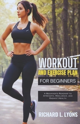 Workout and Exercise Plan for Beginners: A Beginner's Roadmap to Strength, Resilience, and Radiant Health by Lyons, Richard L.
