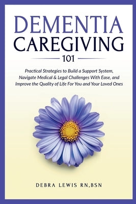 Dementia Caregiving 101: Practical Strategies to Build a Support System, Navigate Medical & Legal Challenges With Ease, and Improve the Quality of Lif by Lewis, Debra S.