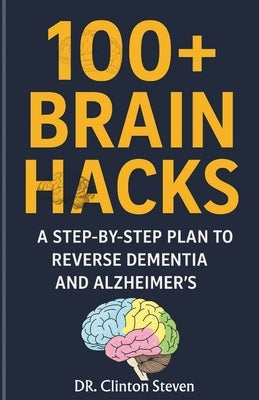 100+ Brain Hacks: A Step-by-Step Plan to reverse Dementia and Alzheimer's by Steven, Clinton
