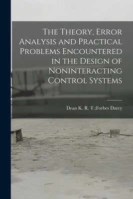 The Theory, Error Analysis and Practical Problems Encountered in the Design of Noninteracting Control Systems by Darcy, R. T. Forbes Dean K.