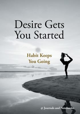 Desire Gets You Started; Habit Keeps You Going by @. Journals and Notebooks