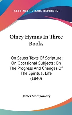 Olney Hymns In Three Books: On Select Texts Of Scripture; On Occasional Subjects; On The Progress And Changes Of The Spiritual Life (1840) by Montgomery, James
