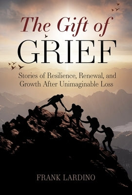 The Gift of Grief: Stories of Resilience, Renewal, and Growth After Unimaginable Loss by Lardino, Frank