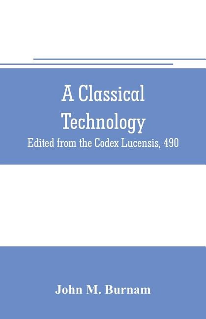 A classical technology: Edited from the Codex Lucensis, 490 by M. Burnam, John
