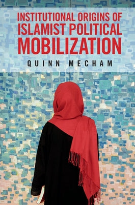 Institutional Origins of Islamist Political Mobilization by Mecham, R. Quinn
