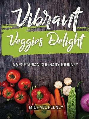 Vibrant Veggie Delights: A Vegetarian Culinary Journey by Feeney, Michael