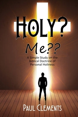 Holy? Me: A Simple Study of the Biblical Doctrine of Personal Holiness by Clements, Paul