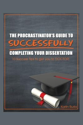 The Procrastinator's Guide to Successfully Completing Your Dissertation: 10 Success Tips to get you to DOCTOR! by Burks, Karlin