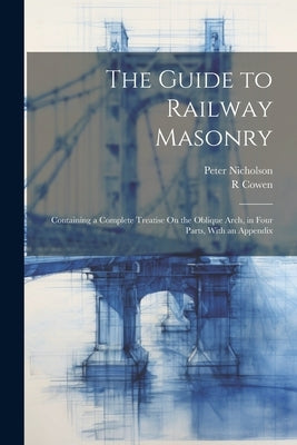 The Guide to Railway Masonry: Containing a Complete Treatise On the Oblique Arch, in Four Parts, With an Appendix by Nicholson, Peter