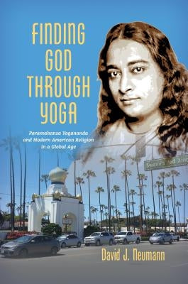 Finding God through Yoga: Paramahansa Yogananda and Modern American Religion in a Global Age by Neumann, David J.