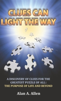 Clues Can Light the Way: A Discovery of Clues for the Greatest Puzzle of All: the Purpose of Life and Beyond by Allen, Alan A.