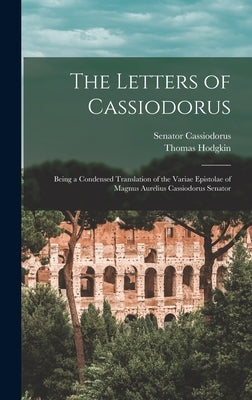 The Letters of Cassiodorus: Being a Condensed Translation of the Variae Epistolae of Magnus Aurelius Cassiodorus Senator by Hodgkin, Thomas