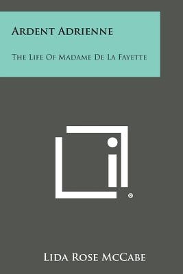 Ardent Adrienne: The Life of Madame de La Fayette by McCabe, Lida Rose
