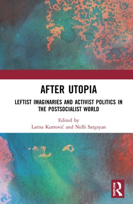 After Utopia: Leftist Imaginaries and Activist Politics in the Postsocialist World by Kurtovic, Larisa