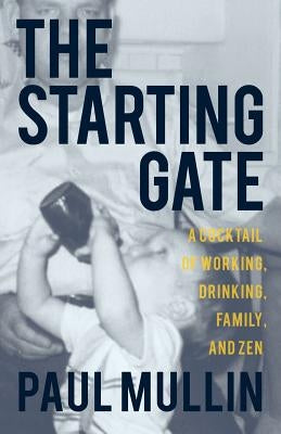 The Starting Gate: A Cocktail of Working, Drinking, Family, and Zen by Mullin, Paul a.
