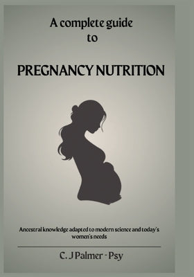 Pregnancy Nutrition Guidebook: Ancestral wisdom and modern science for nourishing your body, baby and future health by Palmer Psy, C. J.