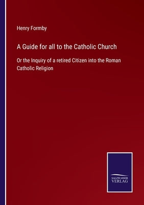 A Guide for all to the Catholic Church: Or the Inquiry of a retired Citizen into the Roman Catholic Religion by Formby, Henry