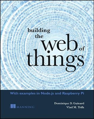 Building the Web of Things: With Examples in Node.Js and Raspberry Pi by Dominique