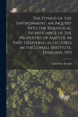 The Fitness of the Environment, an Inquiry Into the Biological Significance of the Properties of Matter. In Part Delivered as Lectures in the Lowell I by Henderson, Lawrence Joseph 1878-1942