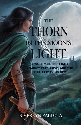 The Thorn in the Moon's Light: A Wolf Maiden's Fight Against Fate, Love, and the Fire-Breathing Sky by Pallota, Sivereyn